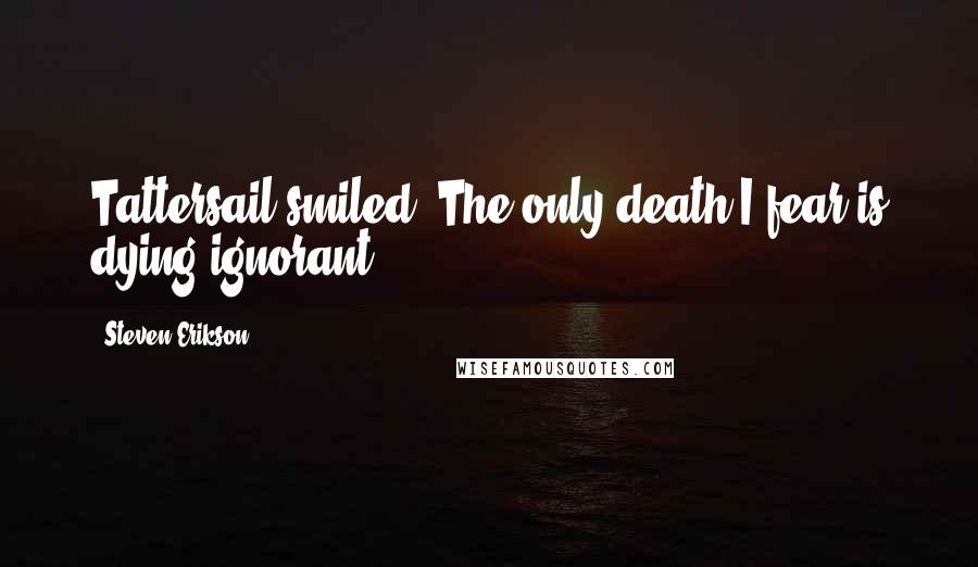 Steven Erikson Quotes: Tattersail smiled. The only death I fear is dying ignorant.