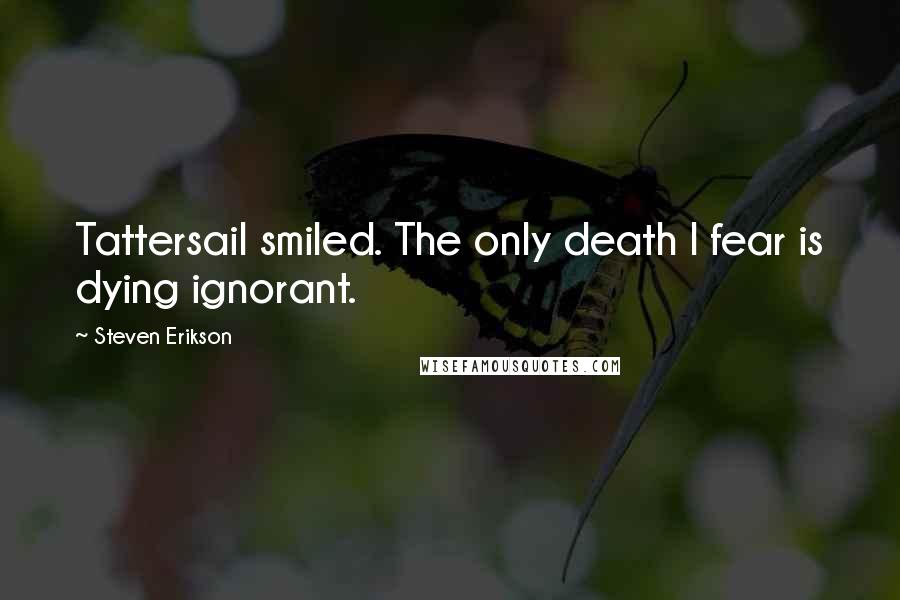 Steven Erikson Quotes: Tattersail smiled. The only death I fear is dying ignorant.