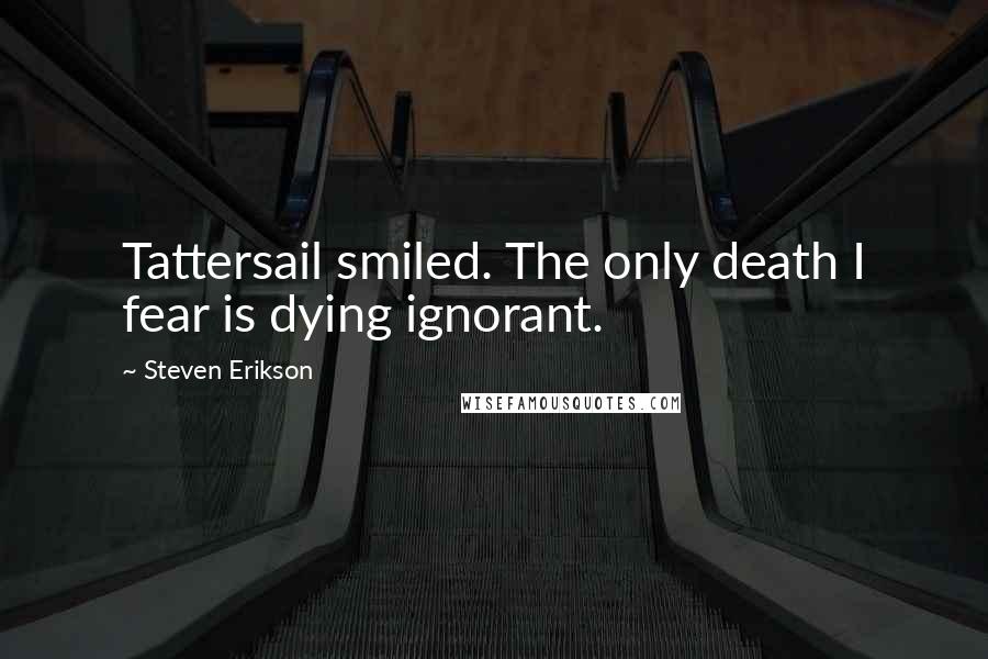 Steven Erikson Quotes: Tattersail smiled. The only death I fear is dying ignorant.