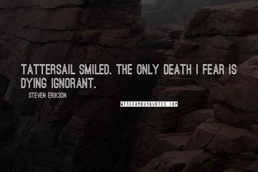 Steven Erikson Quotes: Tattersail smiled. The only death I fear is dying ignorant.