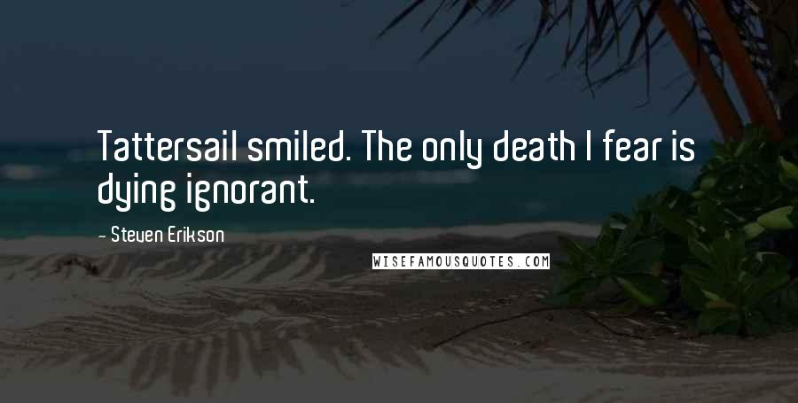 Steven Erikson Quotes: Tattersail smiled. The only death I fear is dying ignorant.