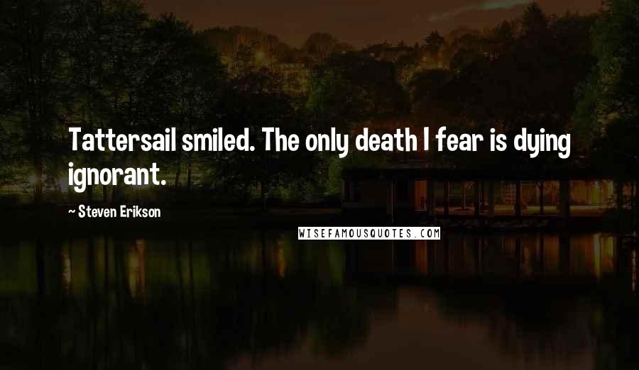 Steven Erikson Quotes: Tattersail smiled. The only death I fear is dying ignorant.