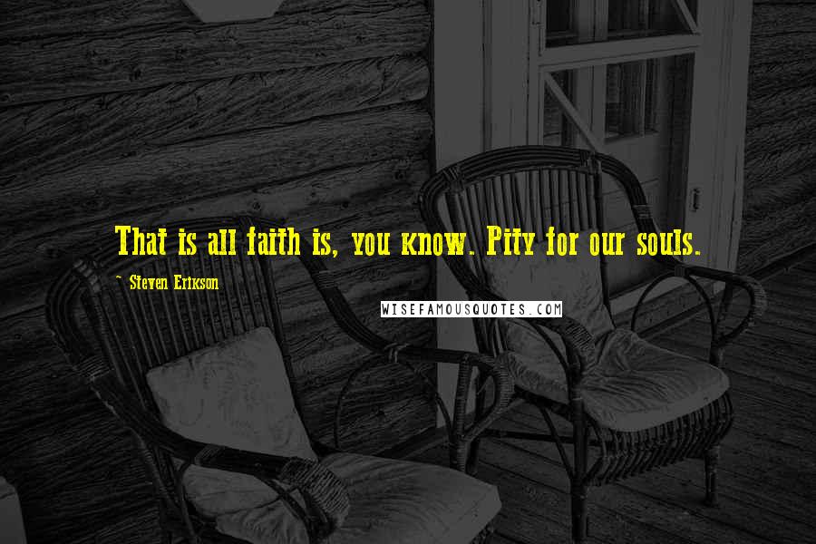 Steven Erikson Quotes: That is all faith is, you know. Pity for our souls.