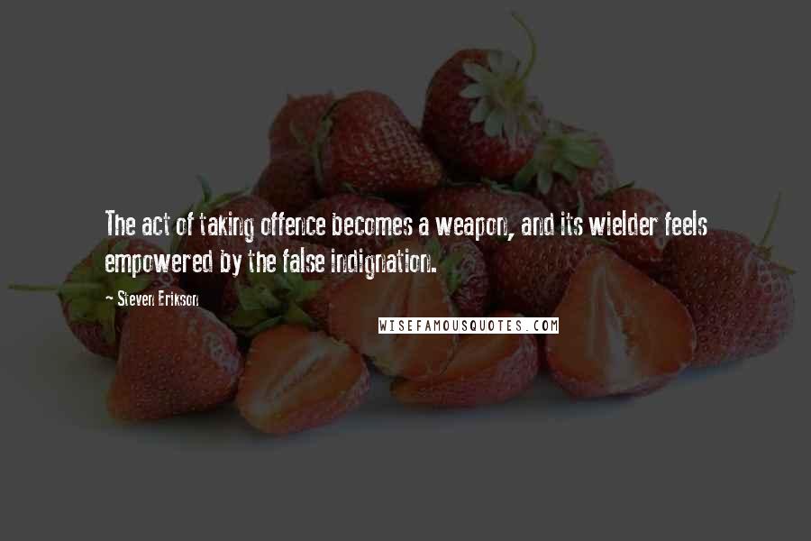 Steven Erikson Quotes: The act of taking offence becomes a weapon, and its wielder feels empowered by the false indignation.