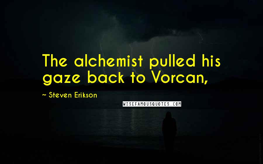 Steven Erikson Quotes: The alchemist pulled his gaze back to Vorcan,