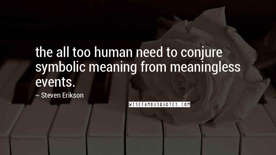 Steven Erikson Quotes: the all too human need to conjure symbolic meaning from meaningless events.