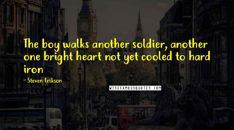 Steven Erikson Quotes: The boy walks another soldier, another one bright heart not yet cooled to hard iron