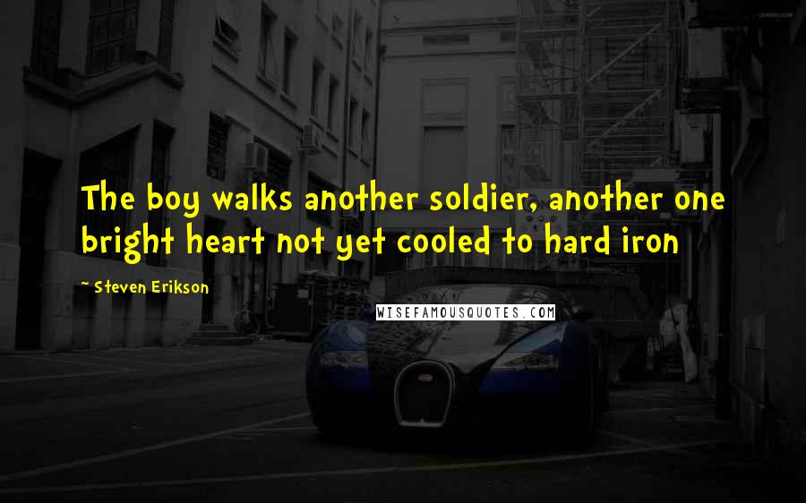 Steven Erikson Quotes: The boy walks another soldier, another one bright heart not yet cooled to hard iron