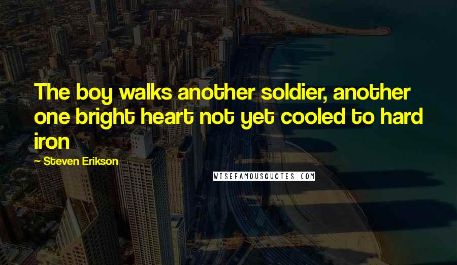 Steven Erikson Quotes: The boy walks another soldier, another one bright heart not yet cooled to hard iron