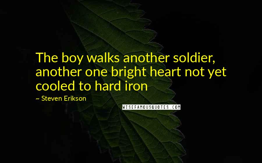 Steven Erikson Quotes: The boy walks another soldier, another one bright heart not yet cooled to hard iron