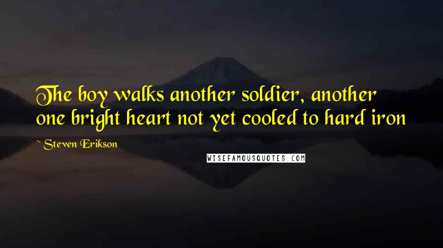 Steven Erikson Quotes: The boy walks another soldier, another one bright heart not yet cooled to hard iron