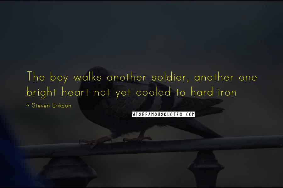 Steven Erikson Quotes: The boy walks another soldier, another one bright heart not yet cooled to hard iron