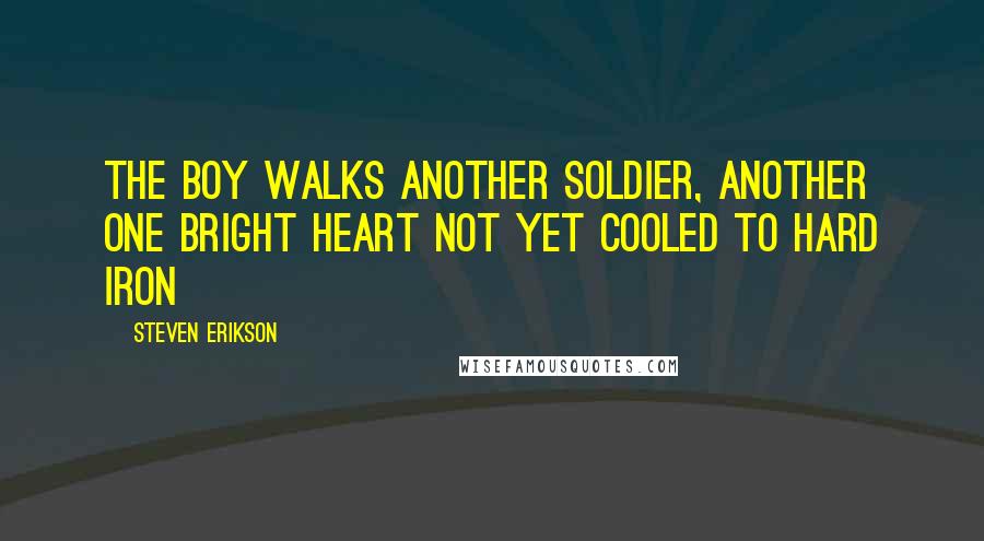 Steven Erikson Quotes: The boy walks another soldier, another one bright heart not yet cooled to hard iron