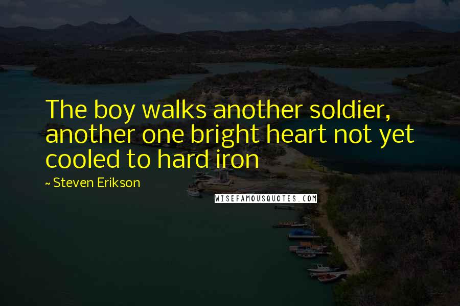 Steven Erikson Quotes: The boy walks another soldier, another one bright heart not yet cooled to hard iron