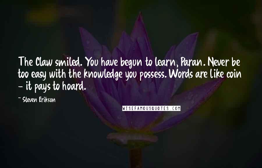 Steven Erikson Quotes: The Claw smiled. You have begun to learn, Paran. Never be too easy with the knowledge you possess. Words are like coin - it pays to hoard.