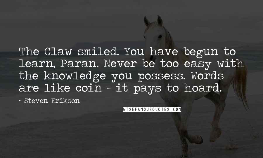 Steven Erikson Quotes: The Claw smiled. You have begun to learn, Paran. Never be too easy with the knowledge you possess. Words are like coin - it pays to hoard.