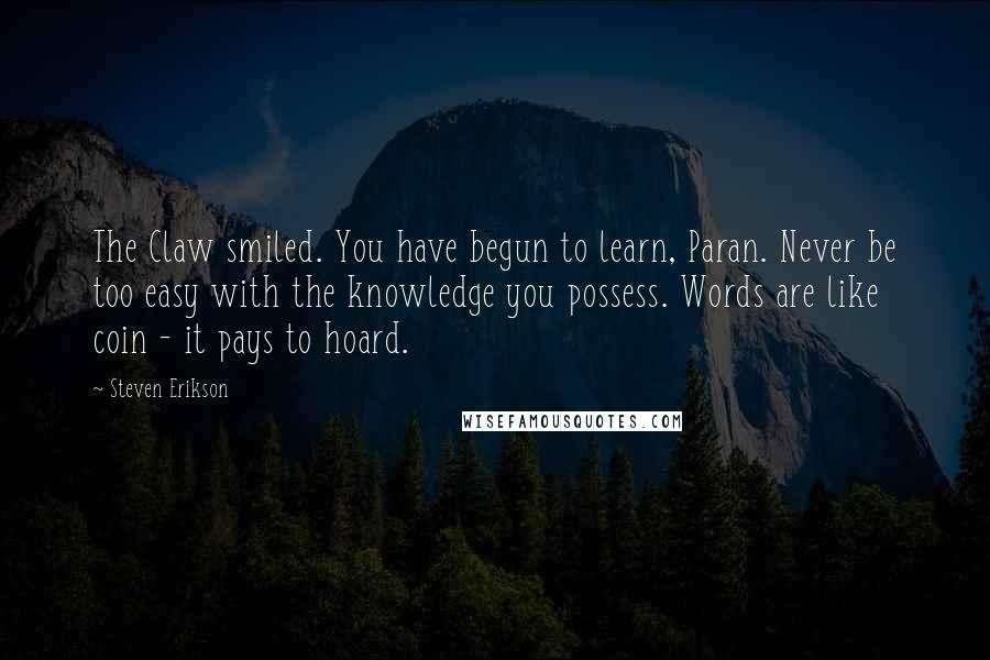 Steven Erikson Quotes: The Claw smiled. You have begun to learn, Paran. Never be too easy with the knowledge you possess. Words are like coin - it pays to hoard.