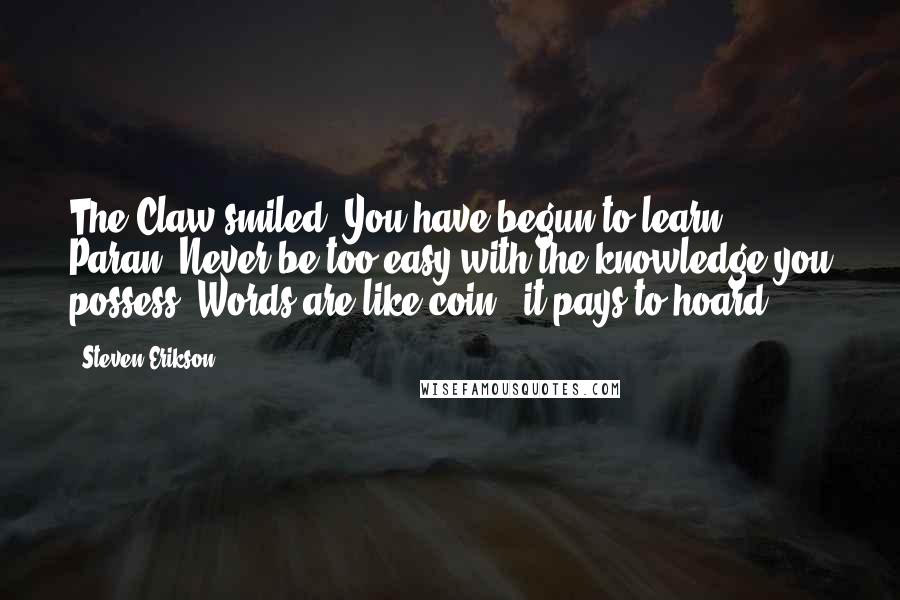 Steven Erikson Quotes: The Claw smiled. You have begun to learn, Paran. Never be too easy with the knowledge you possess. Words are like coin - it pays to hoard.