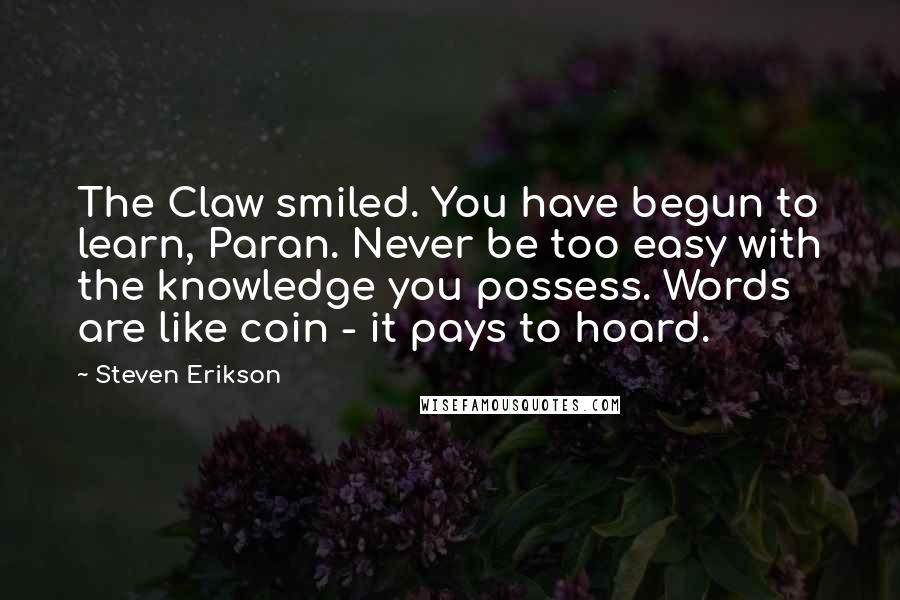 Steven Erikson Quotes: The Claw smiled. You have begun to learn, Paran. Never be too easy with the knowledge you possess. Words are like coin - it pays to hoard.