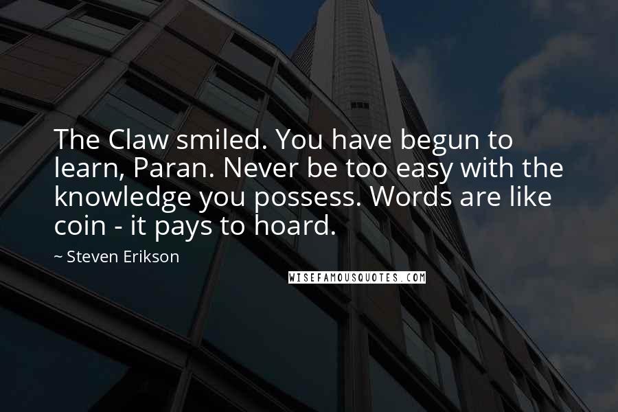 Steven Erikson Quotes: The Claw smiled. You have begun to learn, Paran. Never be too easy with the knowledge you possess. Words are like coin - it pays to hoard.