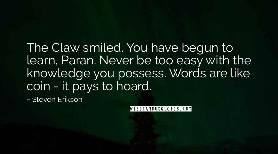 Steven Erikson Quotes: The Claw smiled. You have begun to learn, Paran. Never be too easy with the knowledge you possess. Words are like coin - it pays to hoard.