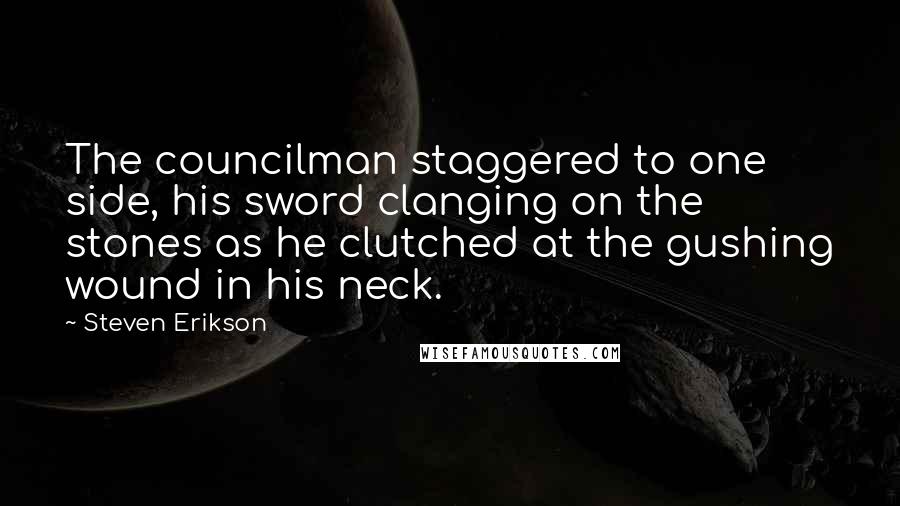 Steven Erikson Quotes: The councilman staggered to one side, his sword clanging on the stones as he clutched at the gushing wound in his neck.