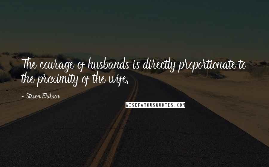 Steven Erikson Quotes: The courage of husbands is directly proportionate to the proximity of the wife.