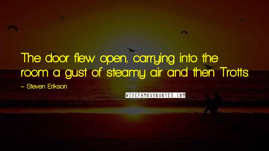 Steven Erikson Quotes: The door flew open, carrying into the room a gust of steamy air and then Trotts.