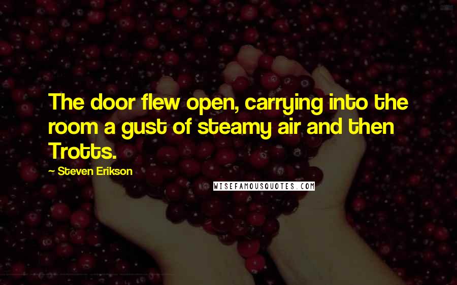 Steven Erikson Quotes: The door flew open, carrying into the room a gust of steamy air and then Trotts.
