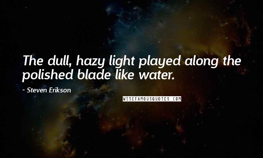 Steven Erikson Quotes: The dull, hazy light played along the polished blade like water.