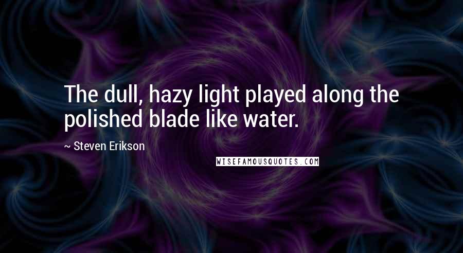 Steven Erikson Quotes: The dull, hazy light played along the polished blade like water.