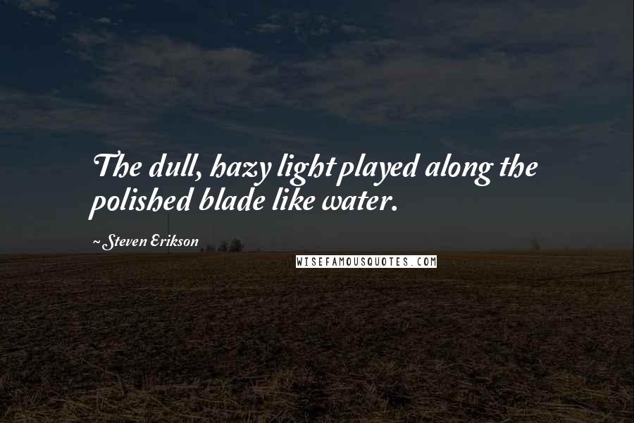 Steven Erikson Quotes: The dull, hazy light played along the polished blade like water.