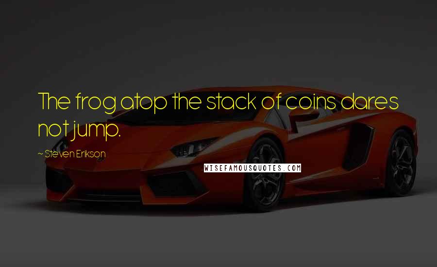 Steven Erikson Quotes: The frog atop the stack of coins dares not jump.