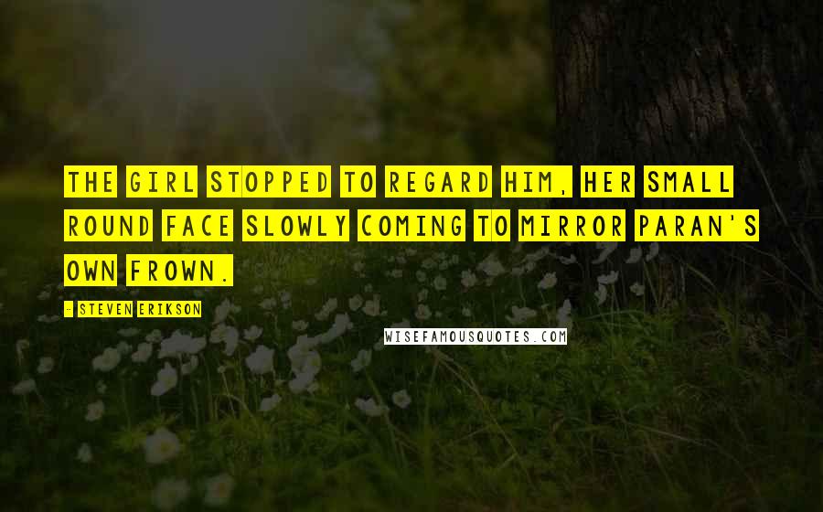 Steven Erikson Quotes: The girl stopped to regard him, her small round face slowly coming to mirror Paran's own frown.