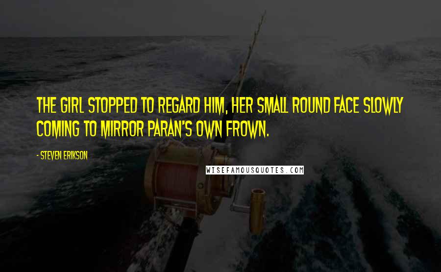 Steven Erikson Quotes: The girl stopped to regard him, her small round face slowly coming to mirror Paran's own frown.