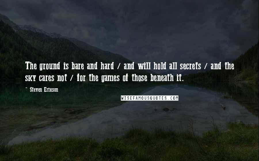 Steven Erikson Quotes: The ground is bare and hard / and will hold all secrets / and the sky cares not / for the games of those beneath it.