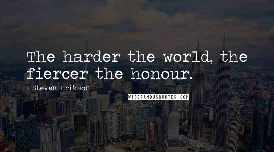 Steven Erikson Quotes: The harder the world, the fiercer the honour.