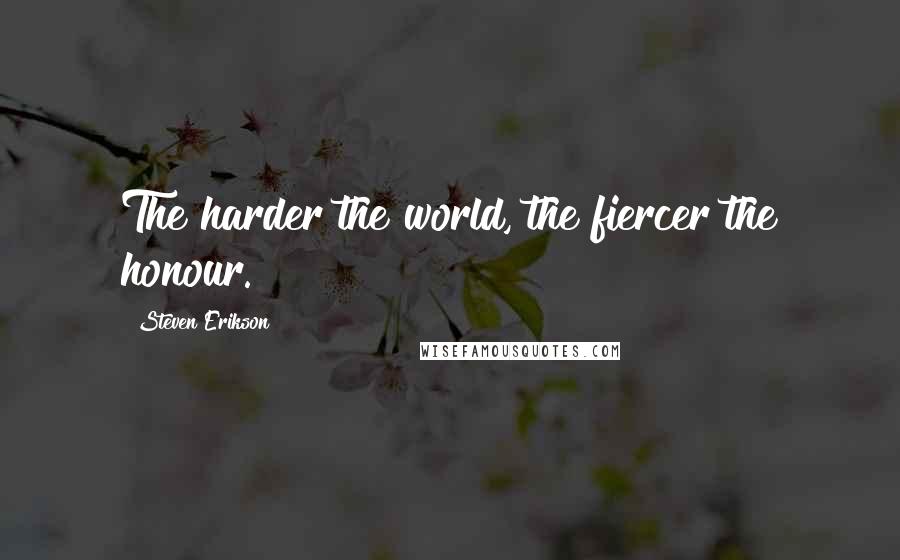 Steven Erikson Quotes: The harder the world, the fiercer the honour.