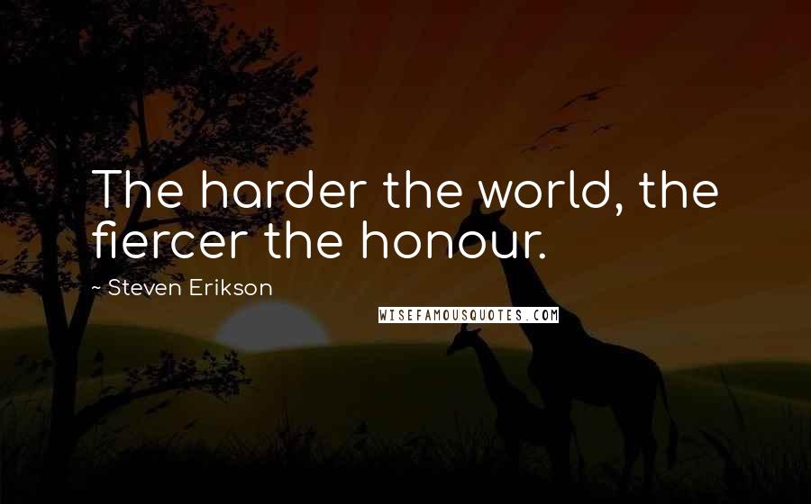 Steven Erikson Quotes: The harder the world, the fiercer the honour.