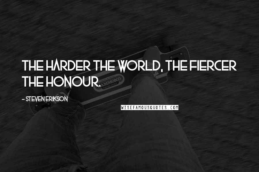 Steven Erikson Quotes: The harder the world, the fiercer the honour.