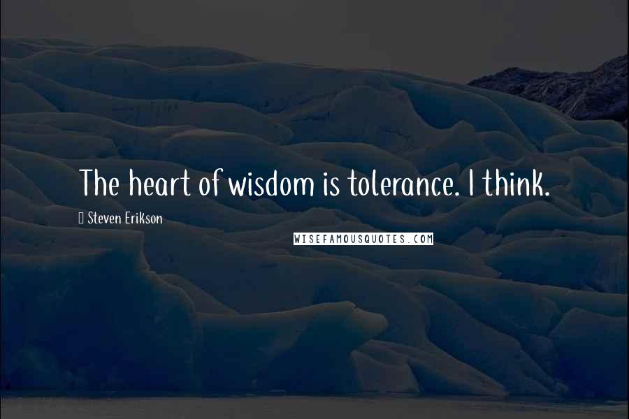 Steven Erikson Quotes: The heart of wisdom is tolerance. I think.