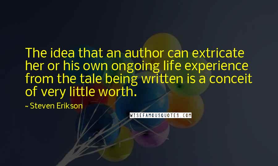 Steven Erikson Quotes: The idea that an author can extricate her or his own ongoing life experience from the tale being written is a conceit of very little worth.