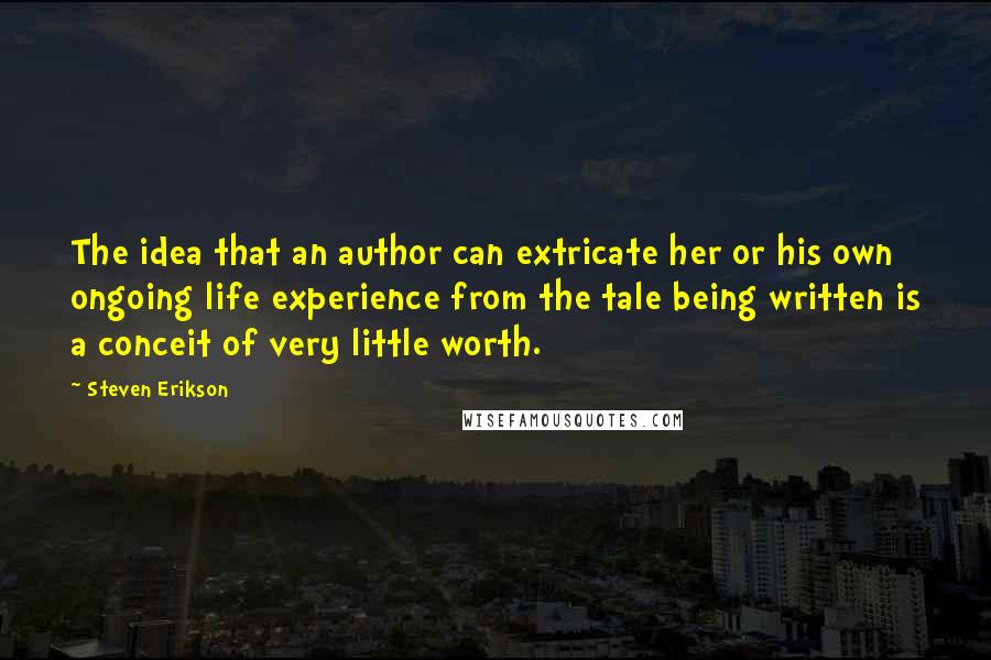 Steven Erikson Quotes: The idea that an author can extricate her or his own ongoing life experience from the tale being written is a conceit of very little worth.