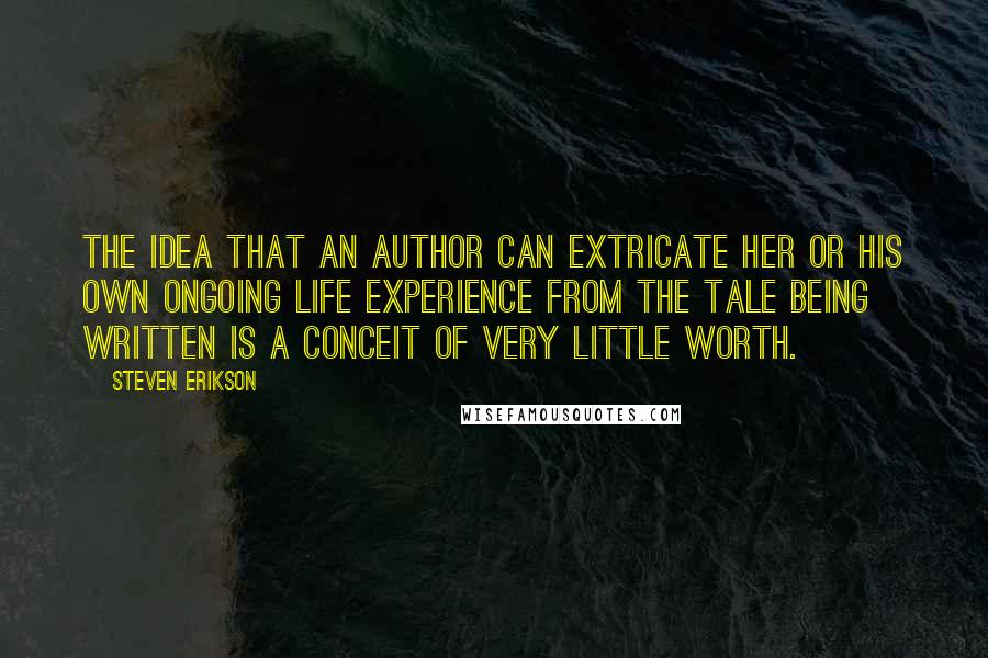 Steven Erikson Quotes: The idea that an author can extricate her or his own ongoing life experience from the tale being written is a conceit of very little worth.