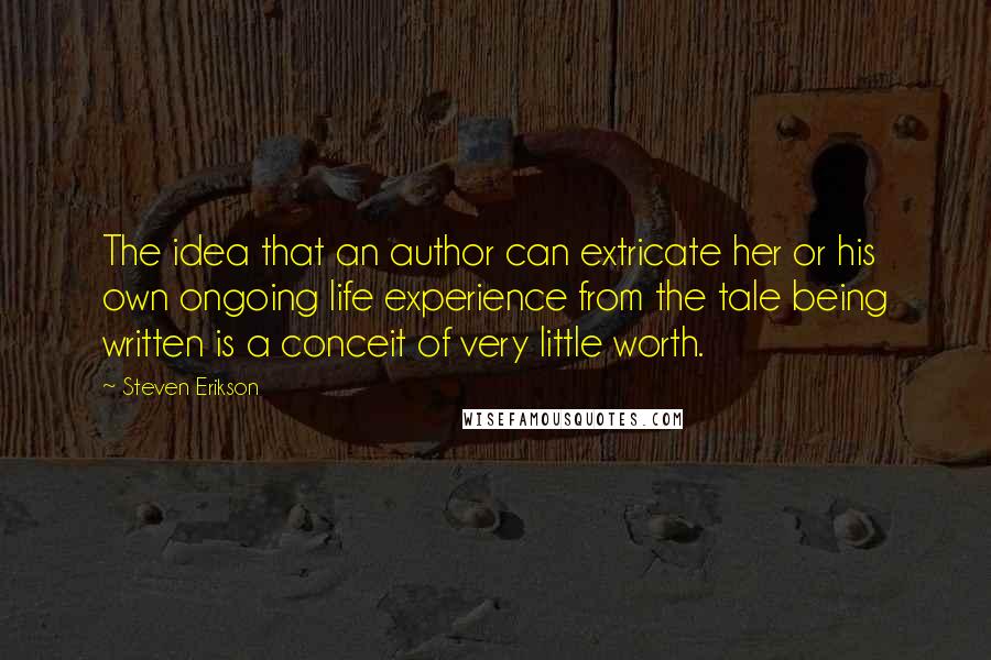 Steven Erikson Quotes: The idea that an author can extricate her or his own ongoing life experience from the tale being written is a conceit of very little worth.