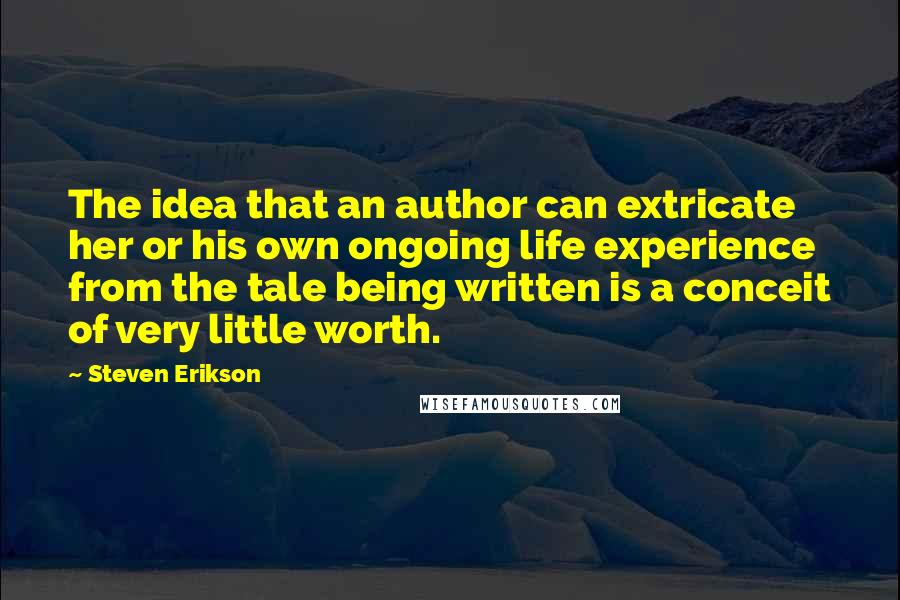 Steven Erikson Quotes: The idea that an author can extricate her or his own ongoing life experience from the tale being written is a conceit of very little worth.