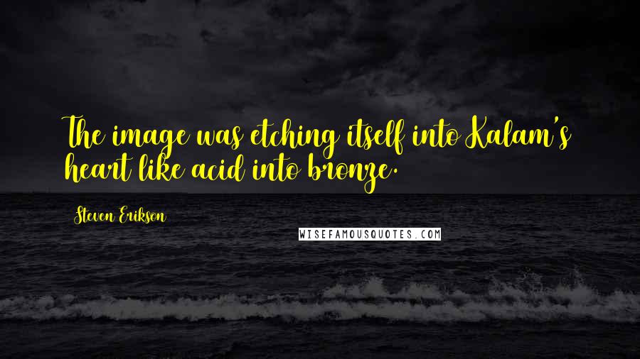Steven Erikson Quotes: The image was etching itself into Kalam's heart like acid into bronze.