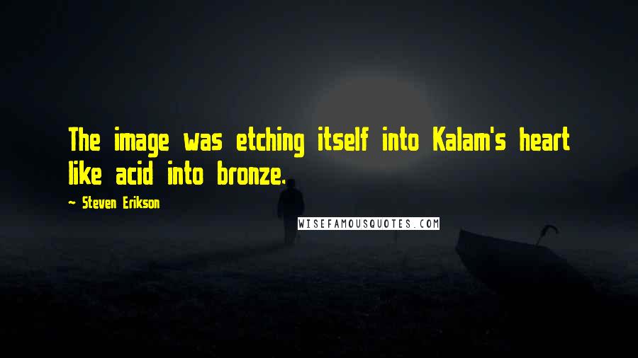 Steven Erikson Quotes: The image was etching itself into Kalam's heart like acid into bronze.