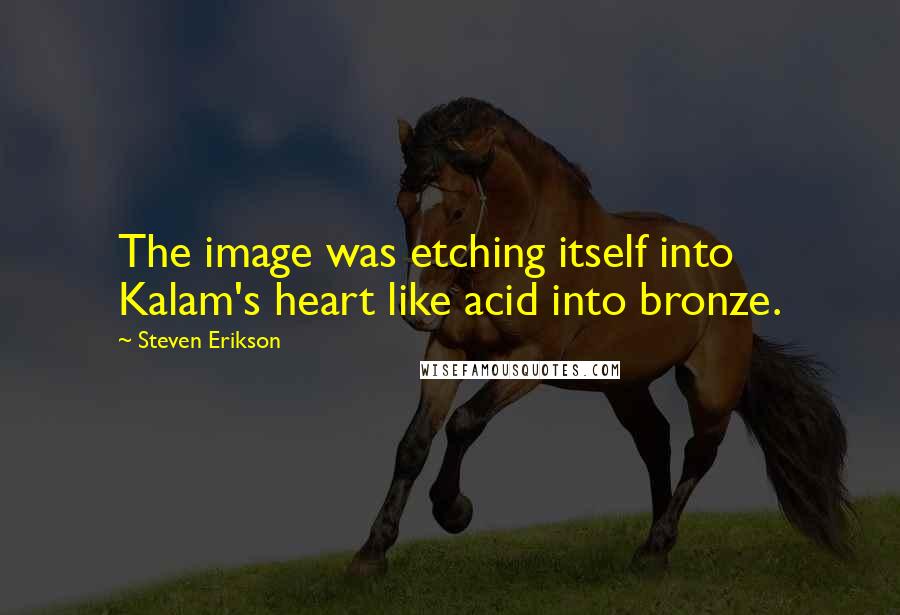 Steven Erikson Quotes: The image was etching itself into Kalam's heart like acid into bronze.