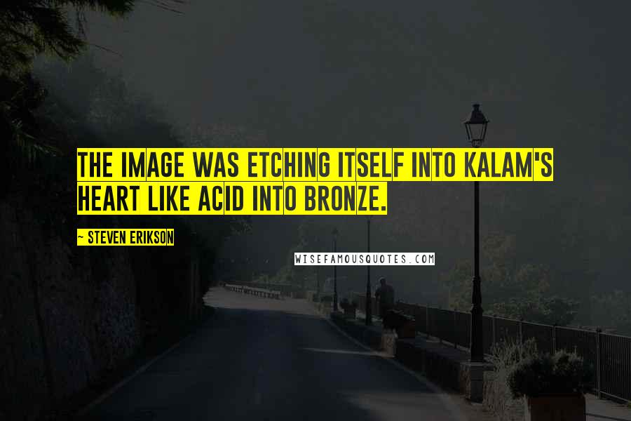 Steven Erikson Quotes: The image was etching itself into Kalam's heart like acid into bronze.